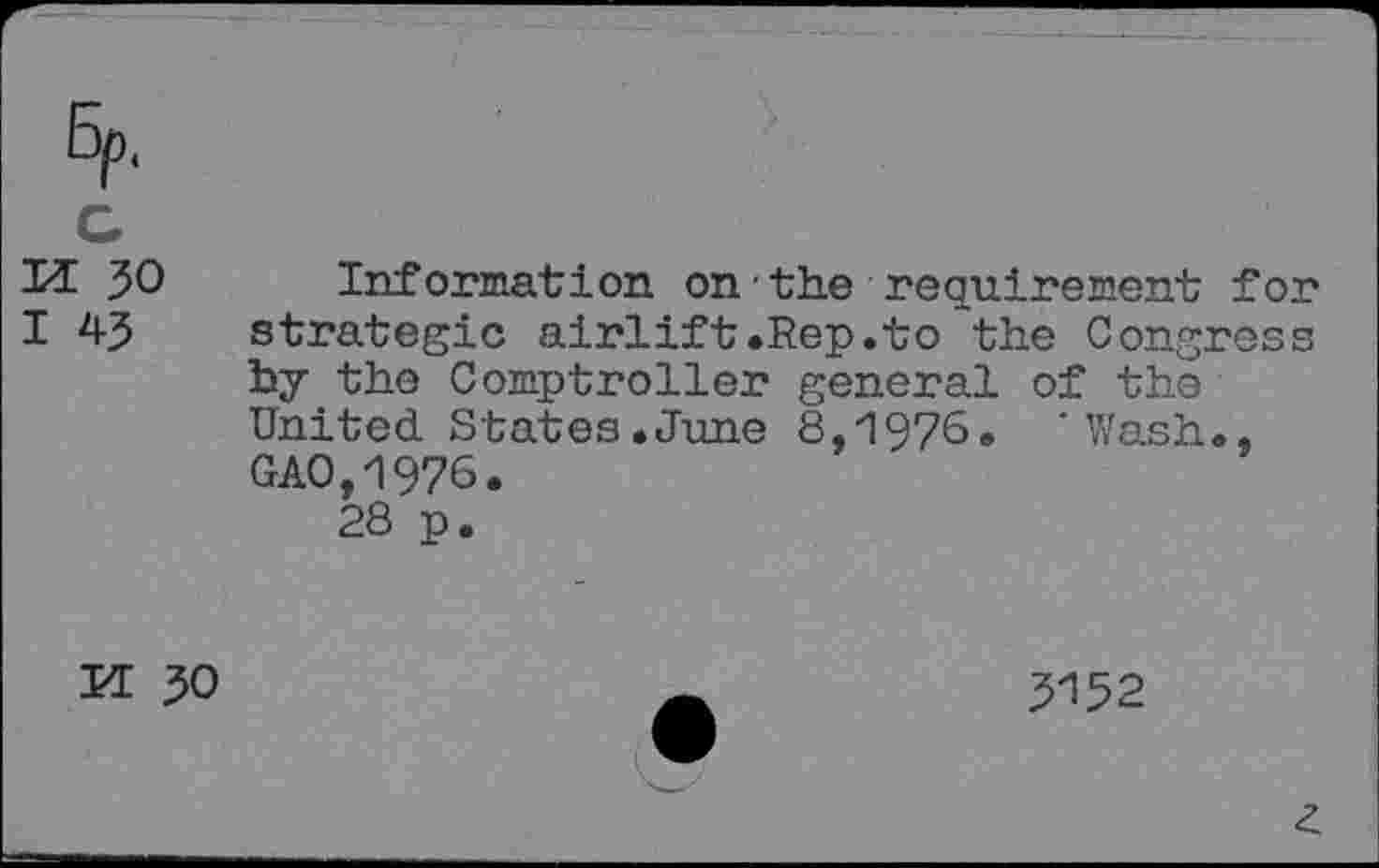 ﻿W 30
I 43
Information on the requirement for strategic airlift.Rep.to the Congress by the Comptroller general of the United States.June 8,1976. 'Wash., GAO,1976.
28 p.
KE 30
5^52
£